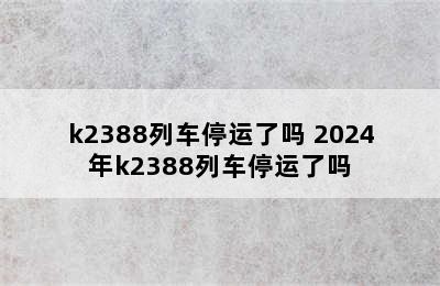 k2388列车停运了吗 2024年k2388列车停运了吗